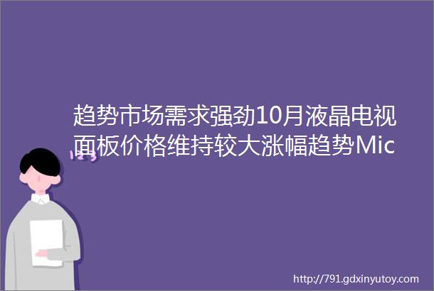 趋势市场需求强劲10月液晶电视面板价格维持较大涨幅趋势MicroLEDAMOLEDDRAM项目入驻安徽自贸区合肥片区