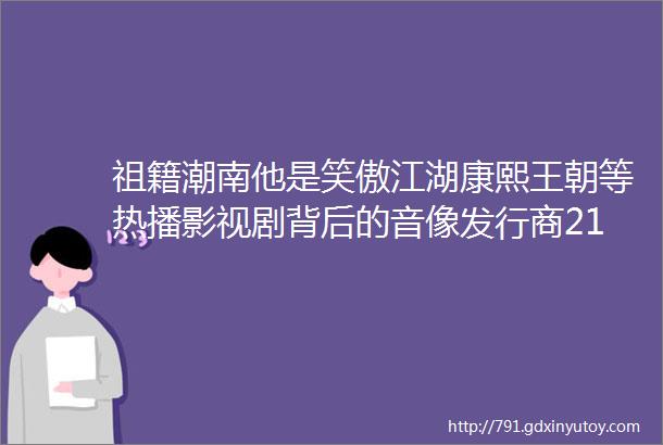 祖籍潮南他是笑傲江湖康熙王朝等热播影视剧背后的音像发行商21岁已成百万富翁