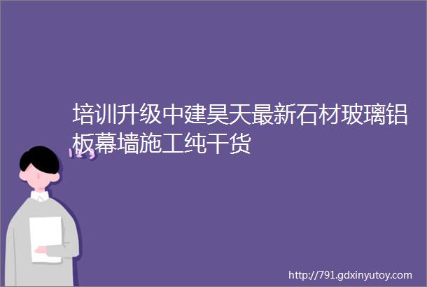 培训升级中建昊天最新石材玻璃铝板幕墙施工纯干货