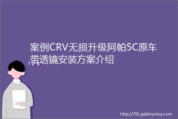 案例CRV无损升级阿帕5C原车带透镜安装方案介绍