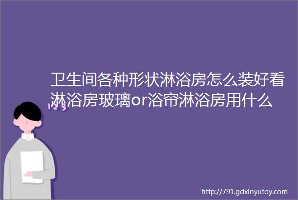 卫生间各种形状淋浴房怎么装好看淋浴房玻璃or浴帘淋浴房用什么隔断好