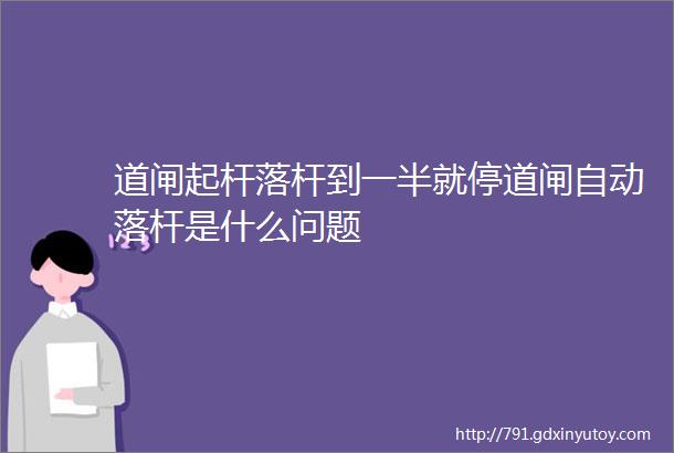 道闸起杆落杆到一半就停道闸自动落杆是什么问题