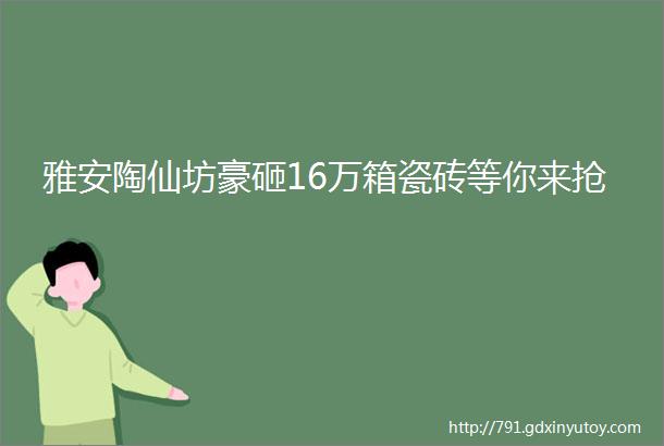 雅安陶仙坊豪砸16万箱瓷砖等你来抢