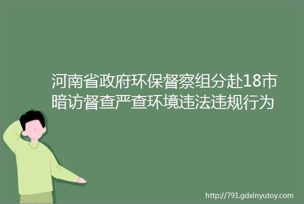 河南省政府环保督察组分赴18市暗访督查严查环境违法违规行为