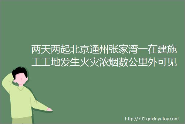 两天两起北京通州张家湾一在建施工工地发生火灾浓烟数公里外可见施工现场消防管理这些重点你都get到了吗PPT