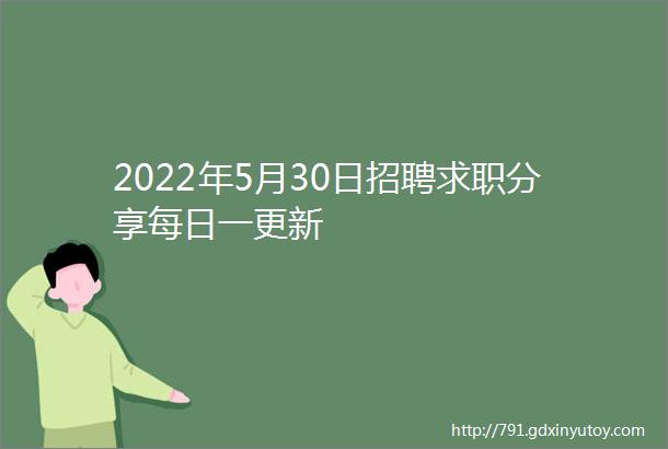 2022年5月30日招聘求职分享每日一更新