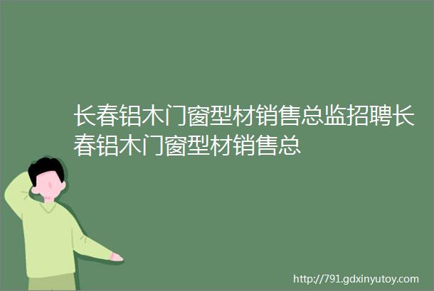 长春铝木门窗型材销售总监招聘长春铝木门窗型材销售总