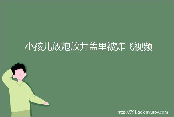 小孩儿放炮放井盖里被炸飞视频