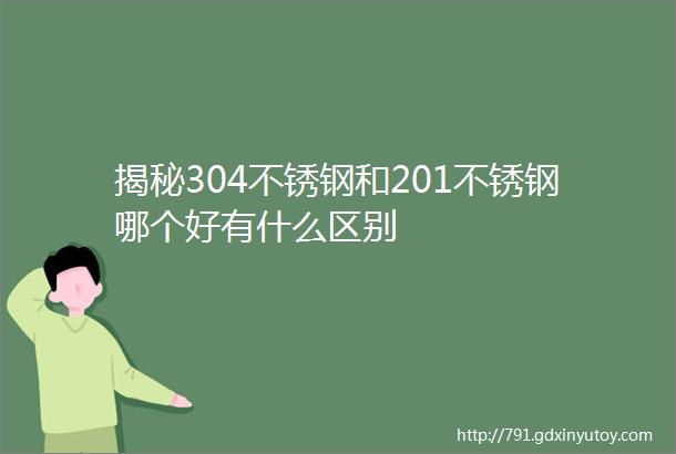 揭秘304不锈钢和201不锈钢哪个好有什么区别