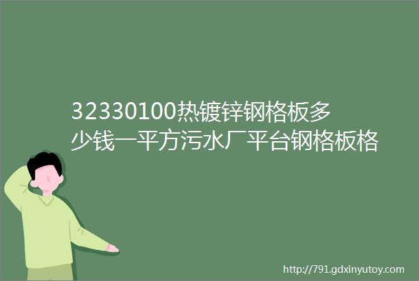 32330100热镀锌钢格板多少钱一平方污水厂平台钢格板格