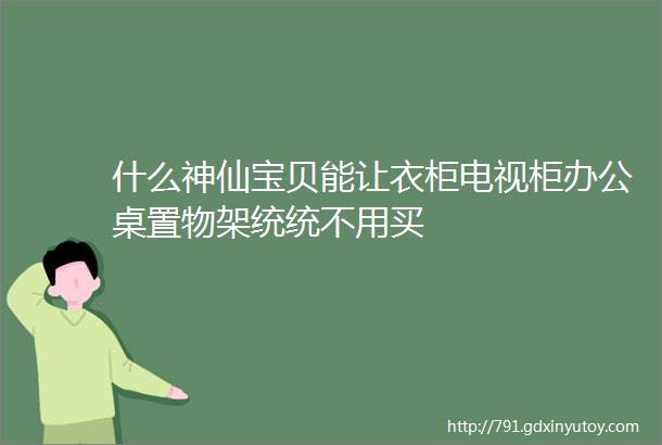 什么神仙宝贝能让衣柜电视柜办公桌置物架统统不用买