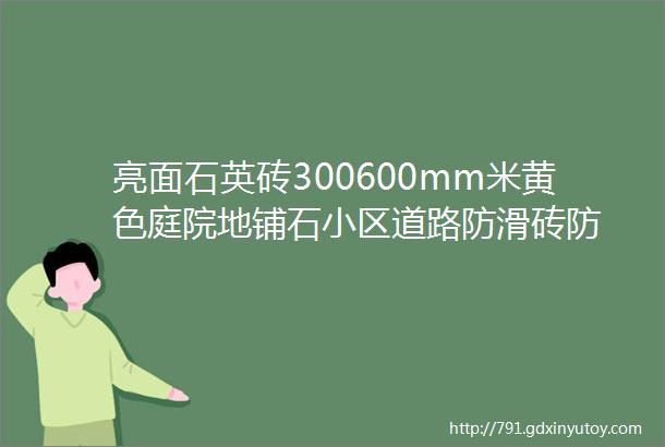 亮面石英砖300600mm米黄色庭院地铺石小区道路防滑砖防