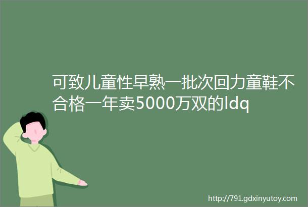 可致儿童性早熟一批次回力童鞋不合格一年卖5000万双的ldquo国货之光rdquo怎么了