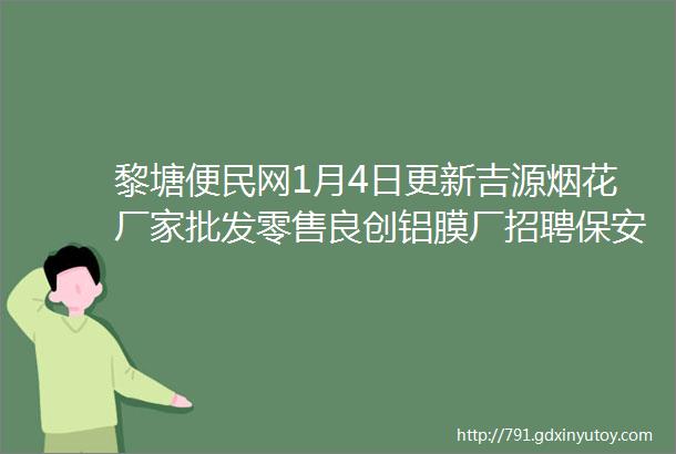 黎塘便民网1月4日更新吉源烟花厂家批发零售良创铝膜厂招聘保安