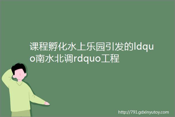 课程孵化水上乐园引发的ldquo南水北调rdquo工程