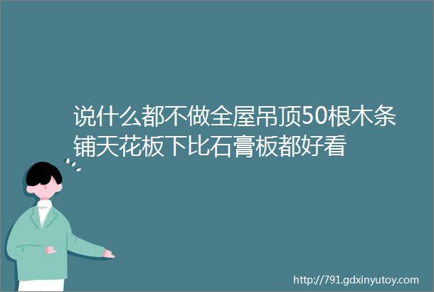 说什么都不做全屋吊顶50根木条铺天花板下比石膏板都好看