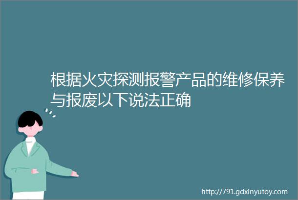 根据火灾探测报警产品的维修保养与报废以下说法正确