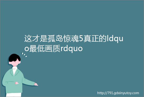 这才是孤岛惊魂5真正的ldquo最低画质rdquo