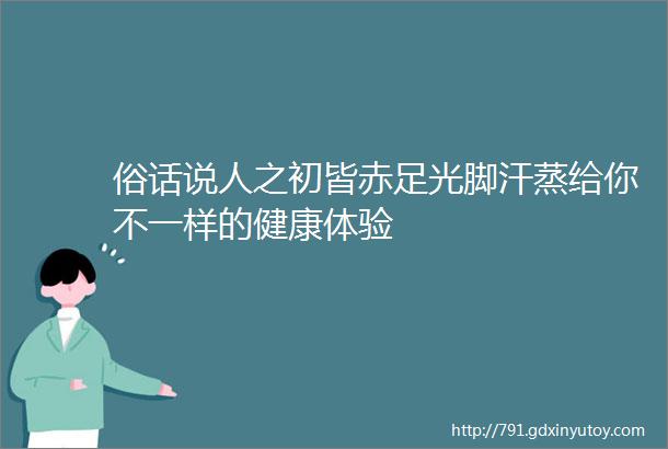 俗话说人之初皆赤足光脚汗蒸给你不一样的健康体验