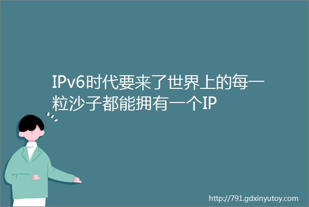 IPv6时代要来了世界上的每一粒沙子都能拥有一个IP