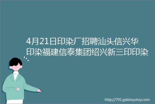 4月21日印染厂招聘汕头信兴华印染福建信泰集团绍兴新三印印染