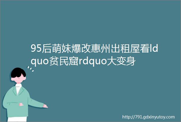 95后萌妹爆改惠州出租屋看ldquo贫民窟rdquo大变身