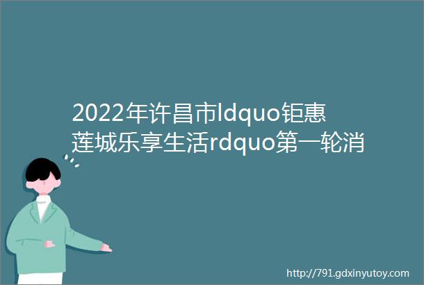 2022年许昌市ldquo钜惠莲城乐享生活rdquo第一轮消费券来啦