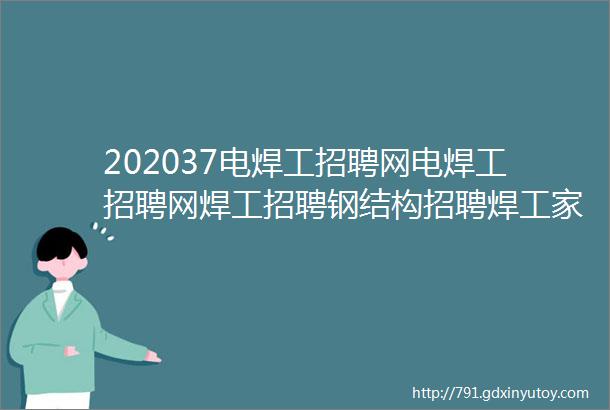 202037电焊工招聘网电焊工招聘网焊工招聘钢结构招聘焊工家园电焊工招聘网氩弧焊工招聘焊工招聘网