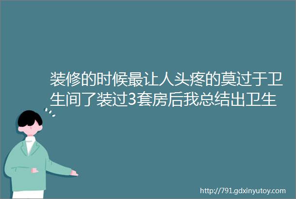 装修的时候最让人头疼的莫过于卫生间了装过3套房后我总结出卫生间ldquo6不装rdquo否则越用越脏