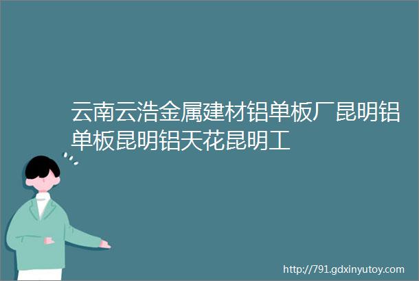 云南云浩金属建材铝单板厂昆明铝单板昆明铝天花昆明工