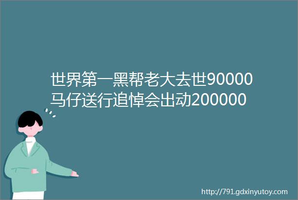 世界第一黑帮老大去世90000马仔送行追悼会出动200000警察维持次序