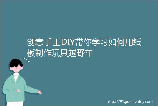 创意手工DIY带你学习如何用纸板制作玩具越野车