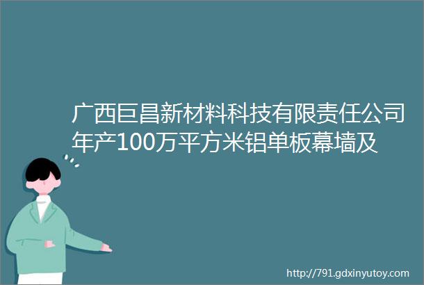 广西巨昌新材料科技有限责任公司年产100万平方米铝单板幕墙及铝板材精深加工生产项目投产