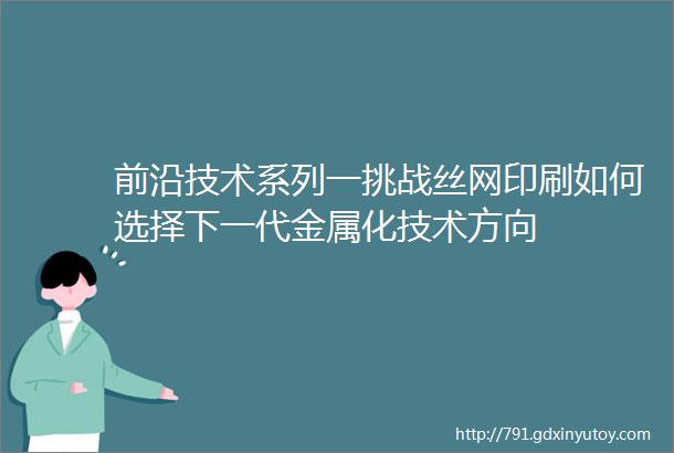 前沿技术系列一挑战丝网印刷如何选择下一代金属化技术方向