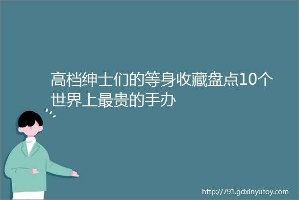 高档绅士们的等身收藏盘点10个世界上最贵的手办