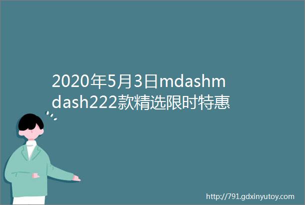 2020年5月3日mdashmdash222款精选限时特惠